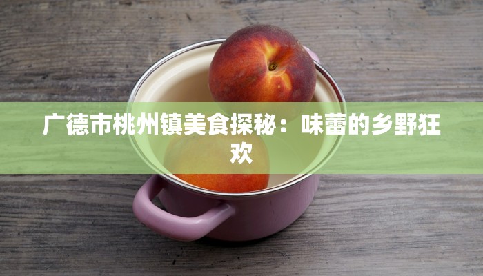 广德市桃州镇美食探秘：味蕾的乡野狂欢