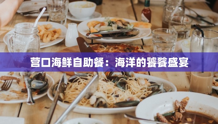 营口海鲜自助餐：海洋的饕餮盛宴