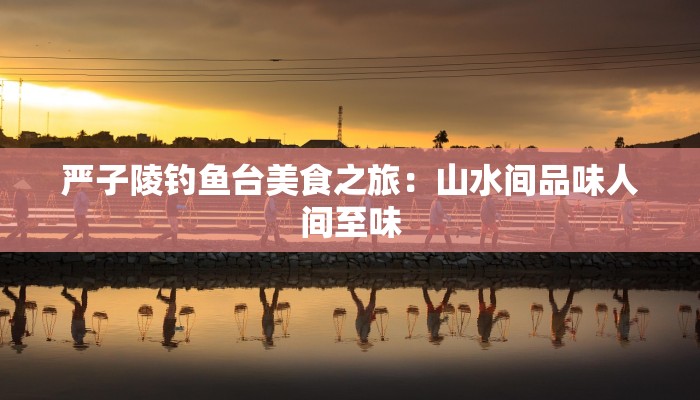 严子陵钓鱼台美食之旅：山水间品味人间至味