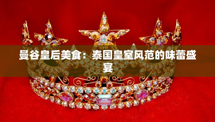 曼谷皇后美食：泰国皇室风范的味蕾盛宴