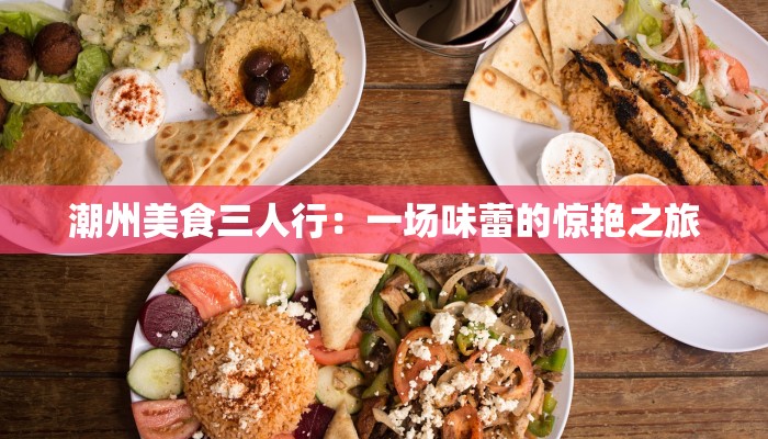 潮州美食三人行：一场味蕾的惊艳之旅