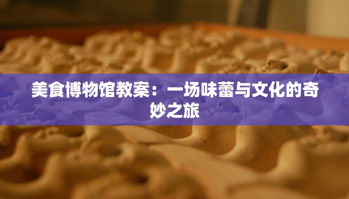 美食博物馆教案:一场味蕾与文化的奇妙之旅 美食博物馆教案:一场味蕾与文化的奇妙之旅