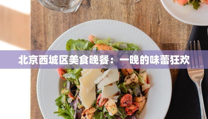 北京西城区美食晚餐：一晚的味蕾狂欢