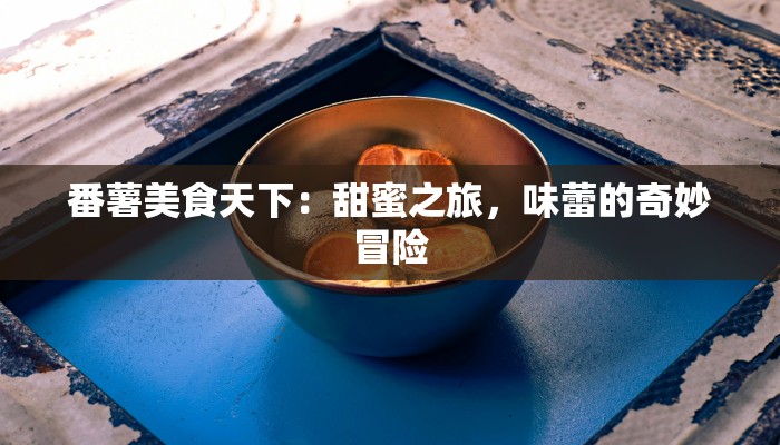 番薯美食天下:甜蜜之旅,味蕾的奇妙冒险 番薯美食天下:甜蜜之旅,味蕾的奇妙冒险