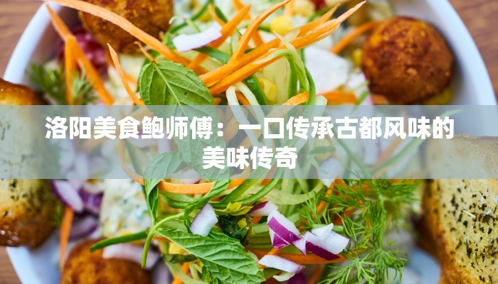 洛阳美食鲍师傅：一口传承古都风味的美味传奇