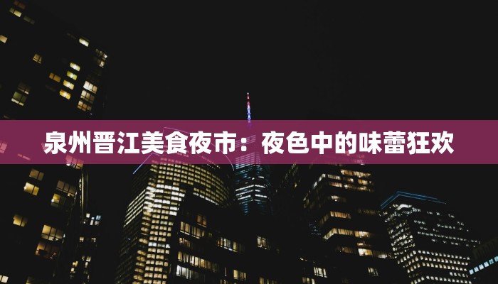 泉州晋江美食夜市：夜色中的味蕾狂欢