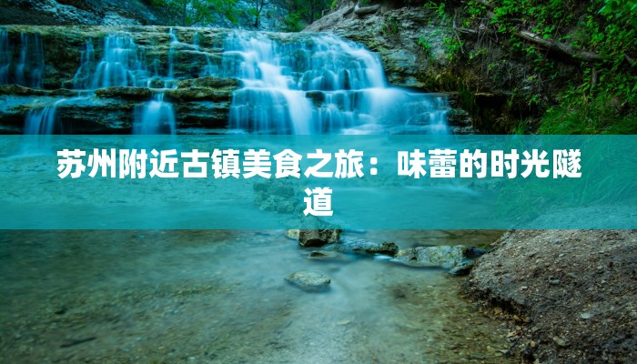 苏州附近古镇美食之旅：味蕾的时光隧道