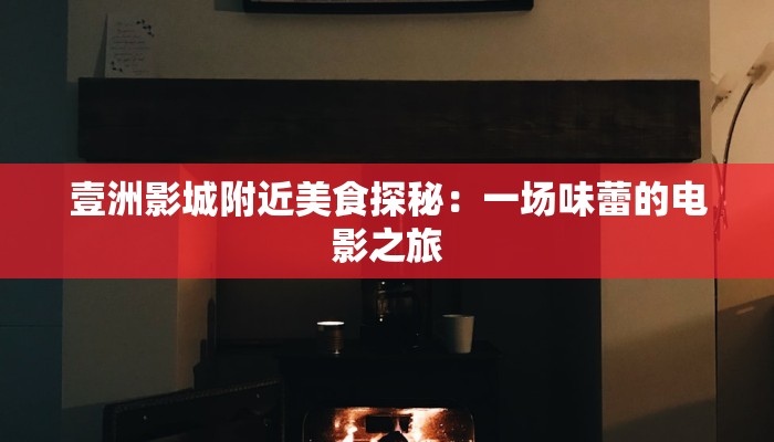 壹洲影城附近美食探秘:一场味蕾的电影之旅 壹洲影城附近美食探秘:一场味蕾的电影之旅