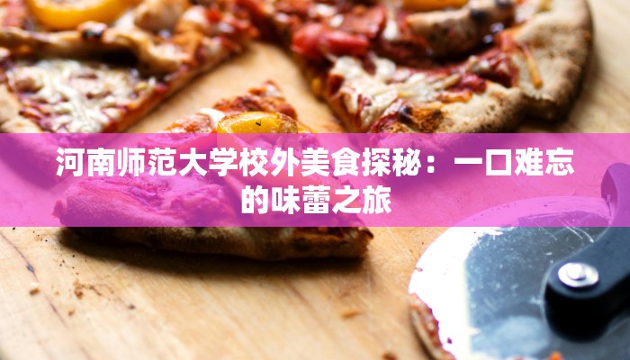 河南师范大学校外美食探秘：一口难忘的味蕾之旅