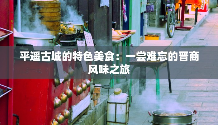 平遥古城的特色美食：一尝难忘的晋商风味之旅