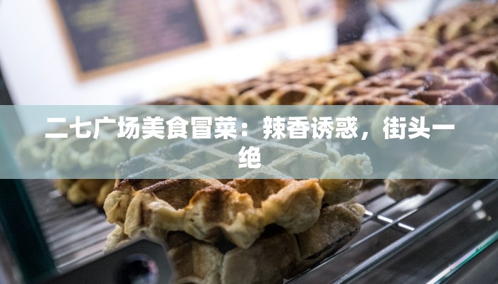 二七广场美食冒菜：辣香诱惑，街头一绝