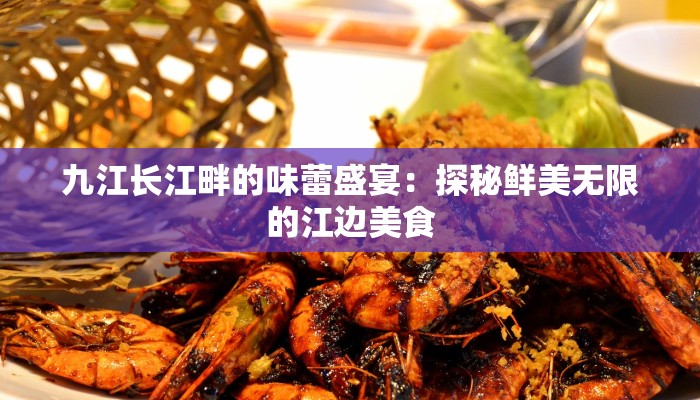 九江长江畔的味蕾盛宴：探秘鲜美无限的江边美食
