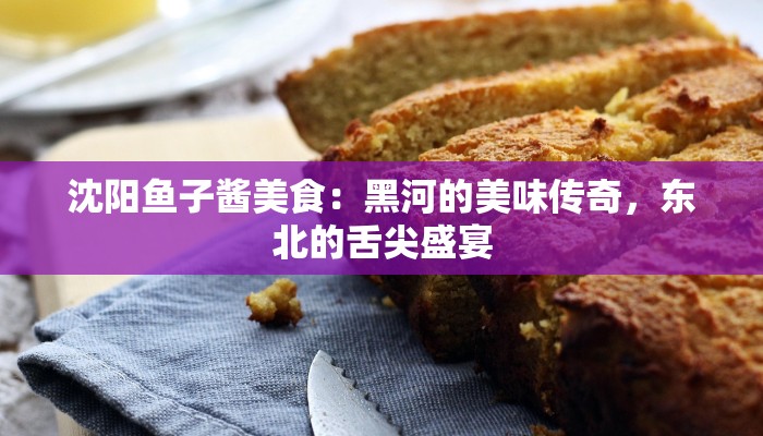 沈阳鱼子酱美食：黑河的美味传奇，东北的舌尖盛宴
