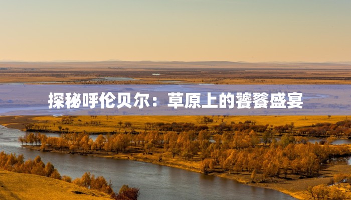 探秘呼伦贝尔：草原上的饕餮盛宴