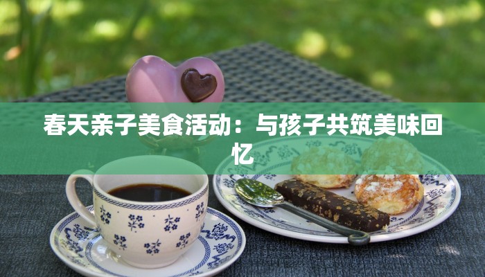 春天亲子美食活动：与孩子共筑美味回忆