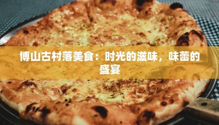 博山古村落美食：时光的滋味，味蕾的盛宴