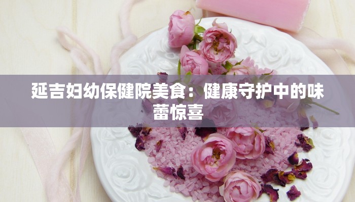 延吉妇幼保健院美食：健康守护中的味蕾惊喜