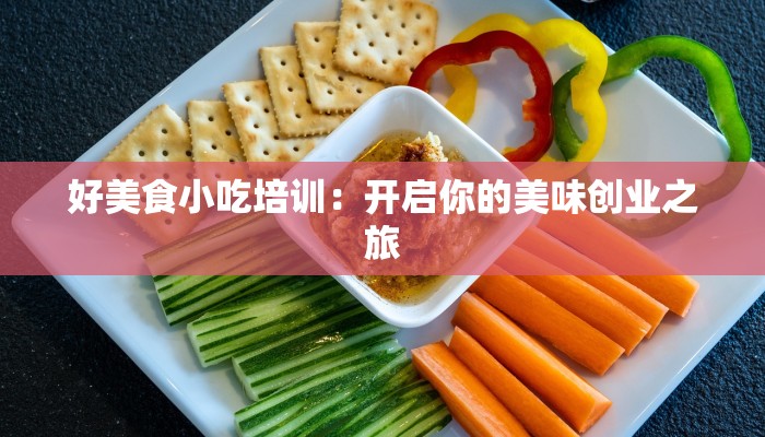 好美食小吃培训：开启你的美味创业之旅