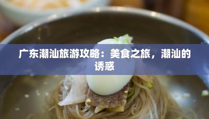 广东潮汕旅游攻略：美食之旅，潮汕的诱惑