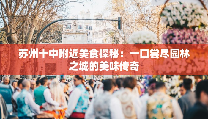 苏州十中附近美食探秘：一口尝尽园林之城的美味传奇