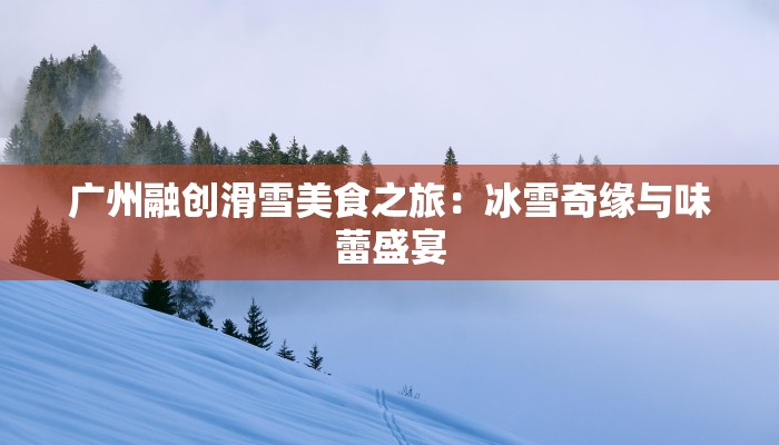 广州融创滑雪美食之旅：冰雪奇缘与味蕾盛宴