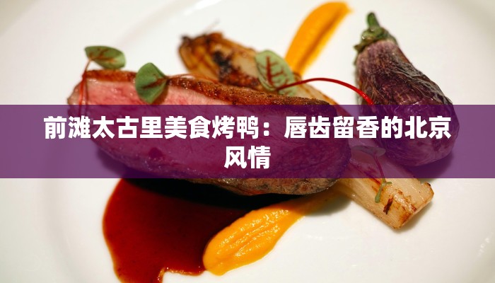 前滩太古里美食烤鸭：唇齿留香的北京风情
