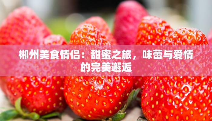 郴州美食情侣：甜蜜之旅，味蕾与爱情的完美邂逅