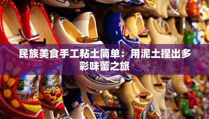 民族美食手工粘土简单：用泥土捏出多彩味蕾之旅