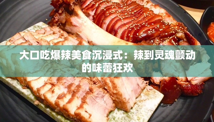 大口吃爆辣美食沉浸式：辣到灵魂颤动的味蕾狂欢