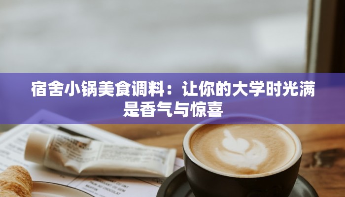 宿舍小锅美食调料：让你的大学时光满是香气与惊喜