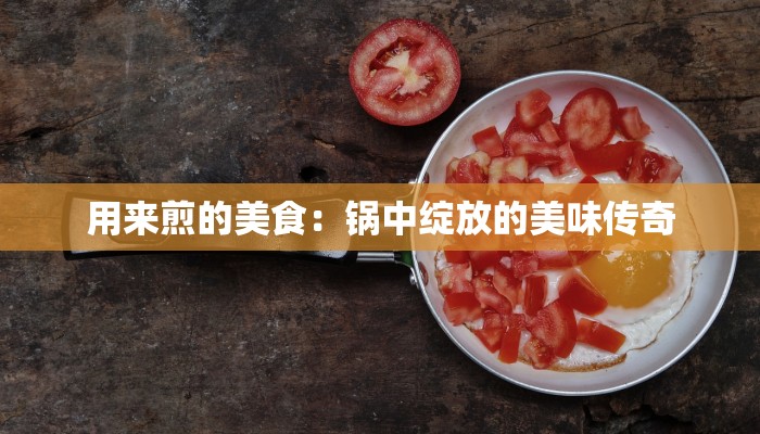 用来煎的美食：锅中绽放的美味传奇