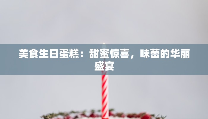 美食生日蛋糕：甜蜜惊喜，味蕾的华丽盛宴
