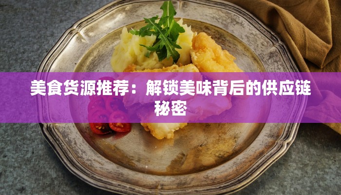 美食货源推荐：解锁美味背后的供应链秘密