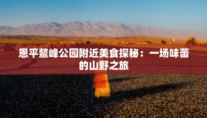 恩平鳌峰公园附近美食探秘：一场味蕾的山野之旅