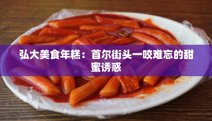 弘大美食年糕：首尔街头一咬难忘的甜蜜诱惑