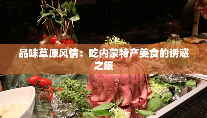 品味草原风情：吃内蒙特产美食的诱惑之旅