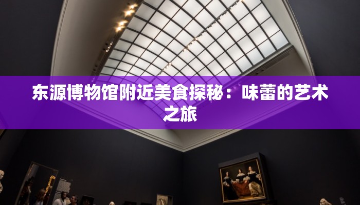 东源博物馆附近美食探秘：味蕾的艺术之旅
