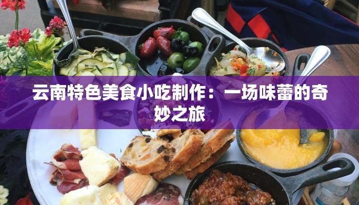 云南特色美食小吃制作：一场味蕾的奇妙之旅