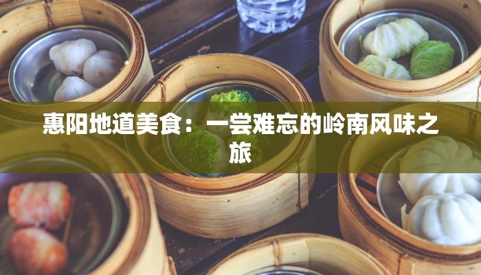 惠阳地道美食：一尝难忘的岭南风味之旅