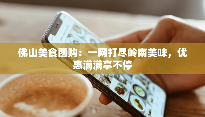 佛山美食团购：一网打尽岭南美味，优惠满满享不停