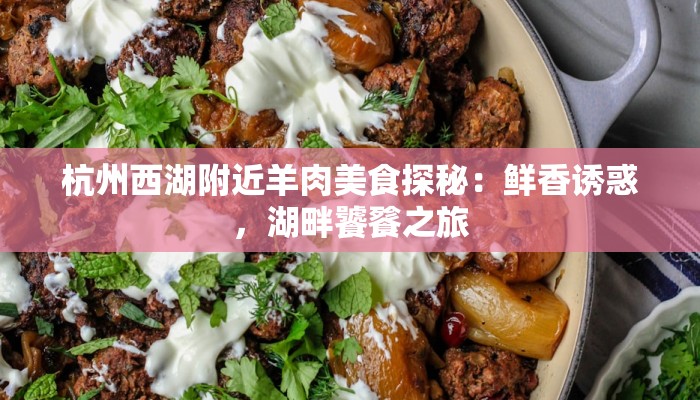 杭州西湖附近羊肉美食探秘：鲜香诱惑，湖畔饕餮之旅