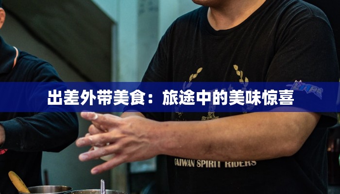 出差外带美食：旅途中的美味惊喜