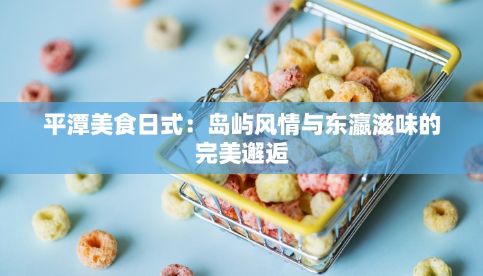 平潭美食日式：岛屿风情与东瀛滋味的完美邂逅