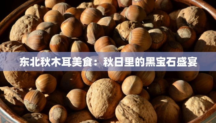东北秋木耳美食：秋日里的黑宝石盛宴