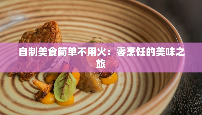 自制美食简单不用火：零烹饪的美味之旅
