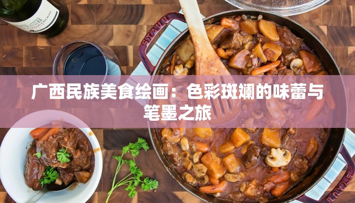广西民族美食绘画：色彩斑斓的味蕾与笔墨之旅