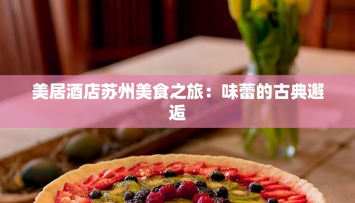 美居酒店苏州美食之旅：味蕾的古典邂逅