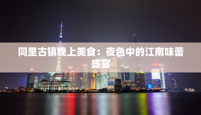 同里古镇晚上美食：夜色中的江南味蕾盛宴