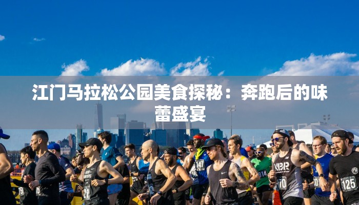 江门马拉松公园美食探秘：奔跑后的味蕾盛宴