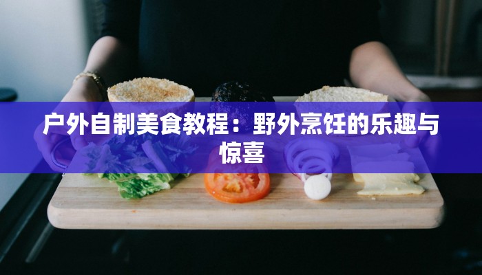户外自制美食教程：野外烹饪的乐趣与惊喜
